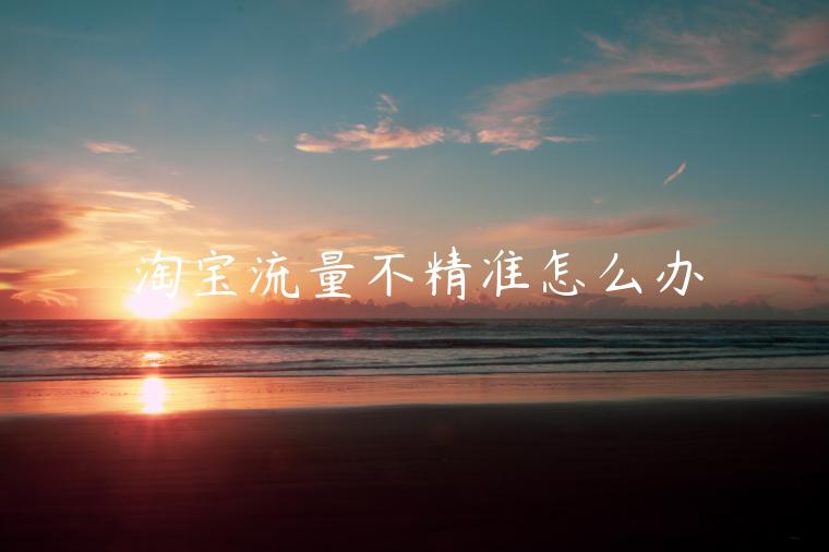 淘寶流量不精準(zhǔn)怎么辦